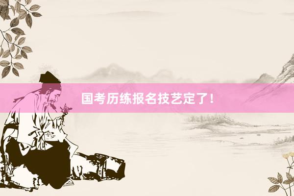 国考历练报名技艺定了！