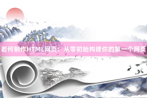 若何制作HTML网页：从零初始构建你的第一个网页