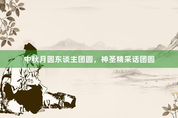 中秋月圆东谈主团圆，神圣精采话团圆