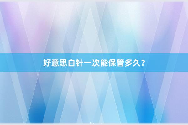 好意思白针一次能保管多久？